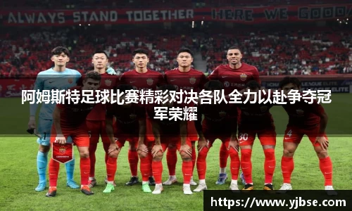 阿姆斯特足球比赛精彩对决各队全力以赴争夺冠军荣耀