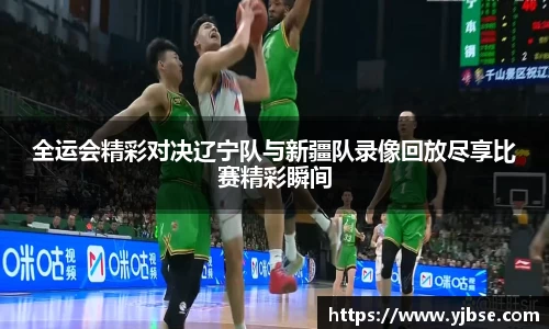 全运会精彩对决辽宁队与新疆队录像回放尽享比赛精彩瞬间