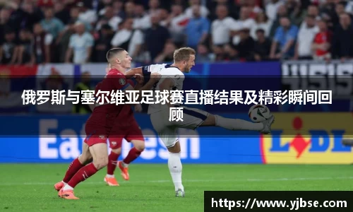 俄罗斯与塞尔维亚足球赛直播结果及精彩瞬间回顾
