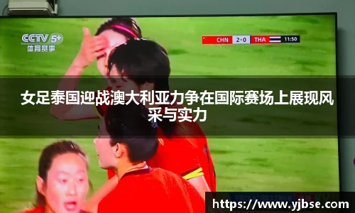 女足泰国迎战澳大利亚力争在国际赛场上展现风采与实力