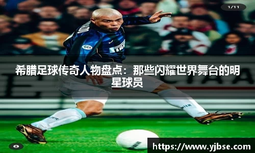 希腊足球传奇人物盘点：那些闪耀世界舞台的明星球员