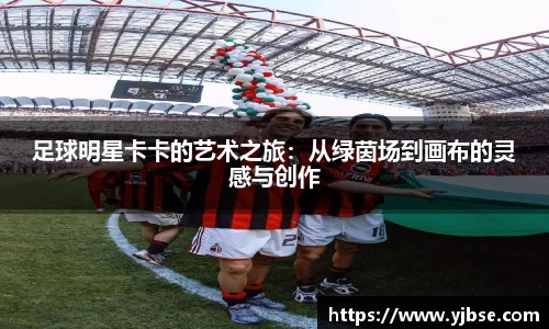 足球明星卡卡的艺术之旅：从绿茵场到画布的灵感与创作